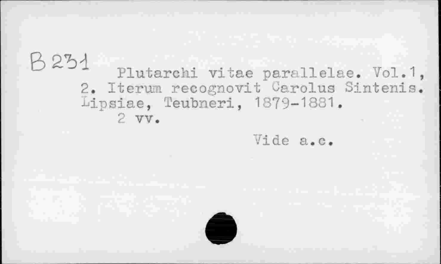 ﻿Plutarchi vitae parallelae. Vol.1 2. Iterum. recognovit Carolus Sintenis lipsiae, Teubneri, 1879-1881.
2 vv.
Vide а.с